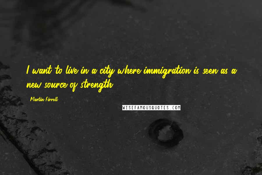Martin Firrell Quotes: I want to live in a city where immigration is seen as a new source of strength.