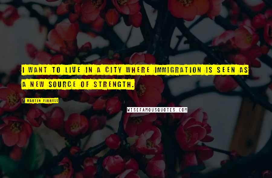 Martin Firrell Quotes: I want to live in a city where immigration is seen as a new source of strength.