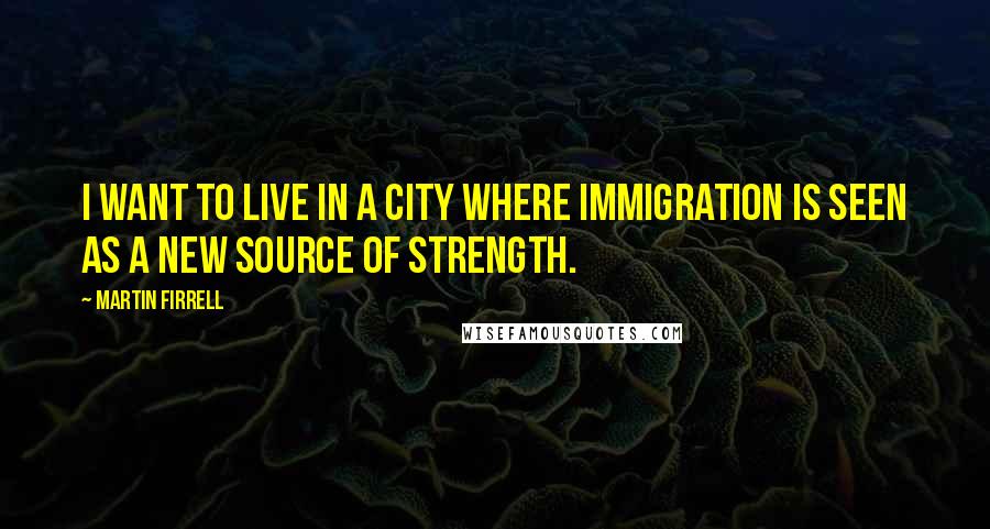 Martin Firrell Quotes: I want to live in a city where immigration is seen as a new source of strength.