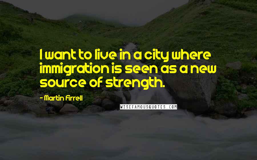 Martin Firrell Quotes: I want to live in a city where immigration is seen as a new source of strength.