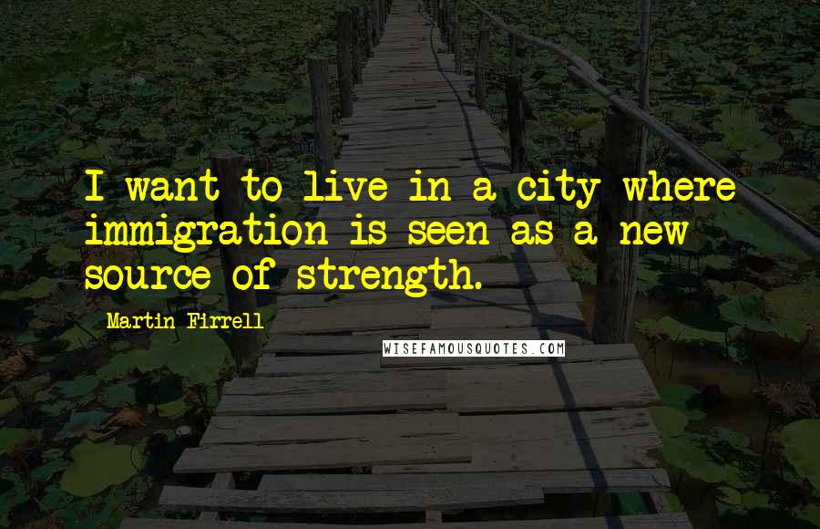 Martin Firrell Quotes: I want to live in a city where immigration is seen as a new source of strength.