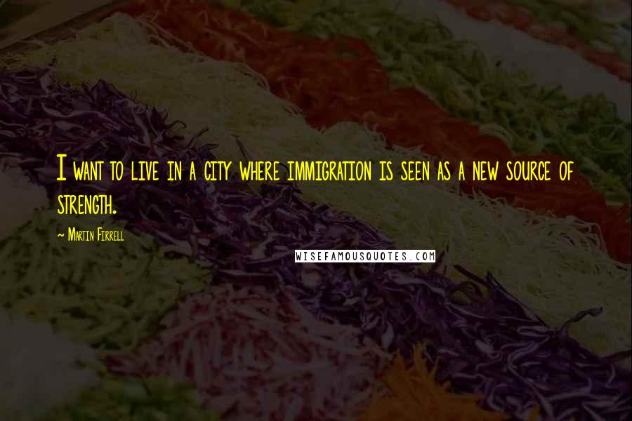 Martin Firrell Quotes: I want to live in a city where immigration is seen as a new source of strength.