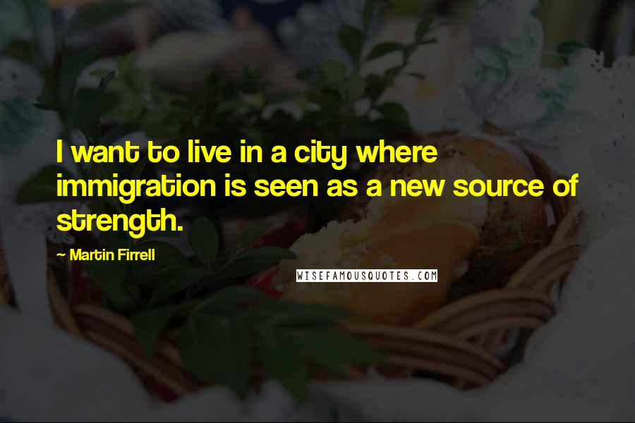 Martin Firrell Quotes: I want to live in a city where immigration is seen as a new source of strength.