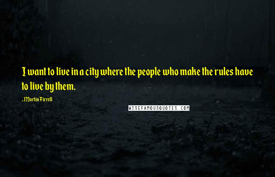 Martin Firrell Quotes: I want to live in a city where the people who make the rules have to live by them.