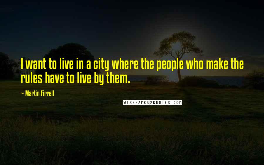 Martin Firrell Quotes: I want to live in a city where the people who make the rules have to live by them.