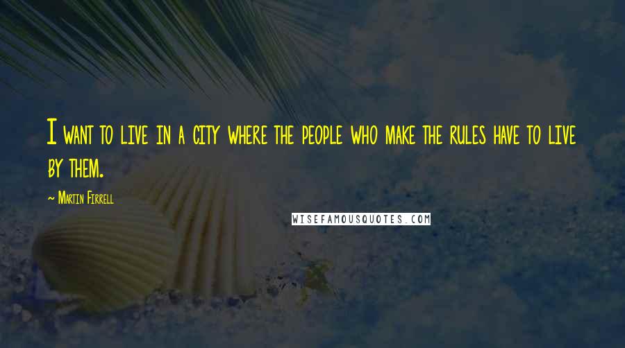 Martin Firrell Quotes: I want to live in a city where the people who make the rules have to live by them.