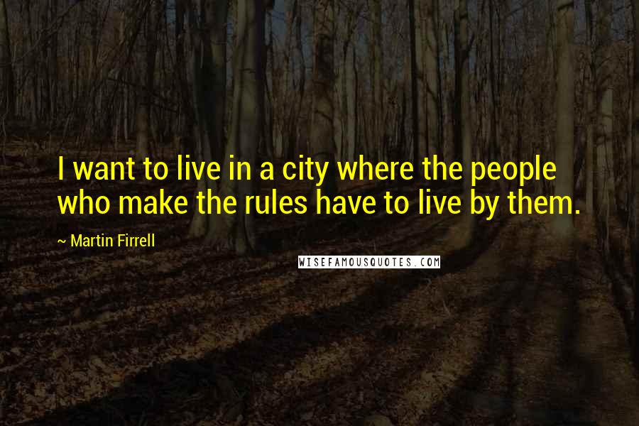 Martin Firrell Quotes: I want to live in a city where the people who make the rules have to live by them.