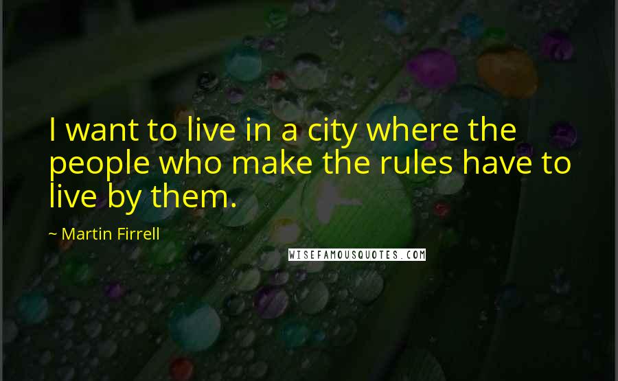 Martin Firrell Quotes: I want to live in a city where the people who make the rules have to live by them.