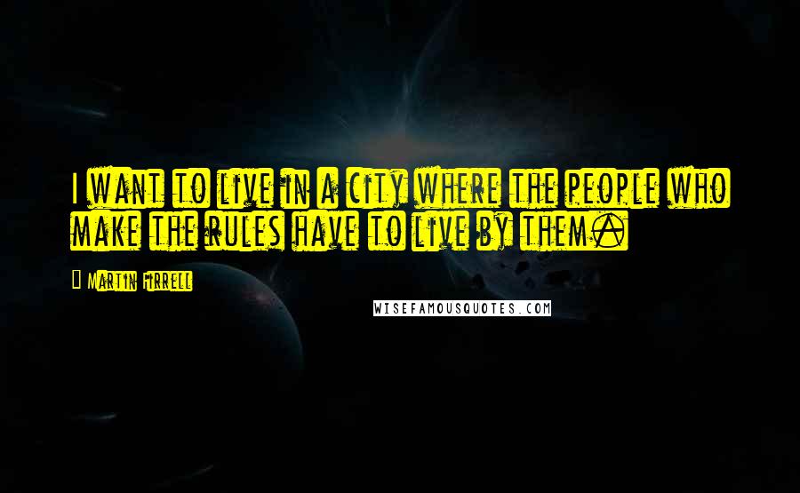 Martin Firrell Quotes: I want to live in a city where the people who make the rules have to live by them.