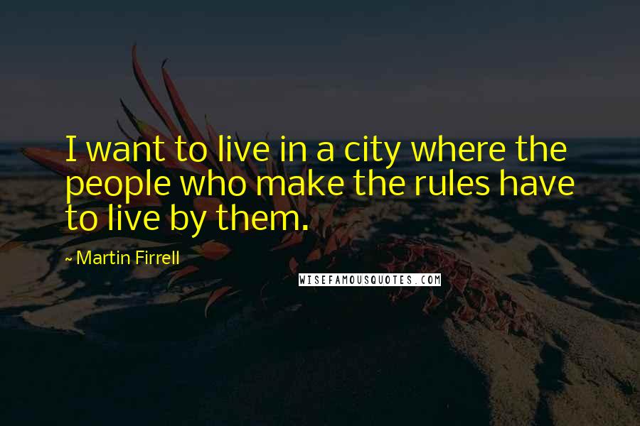 Martin Firrell Quotes: I want to live in a city where the people who make the rules have to live by them.