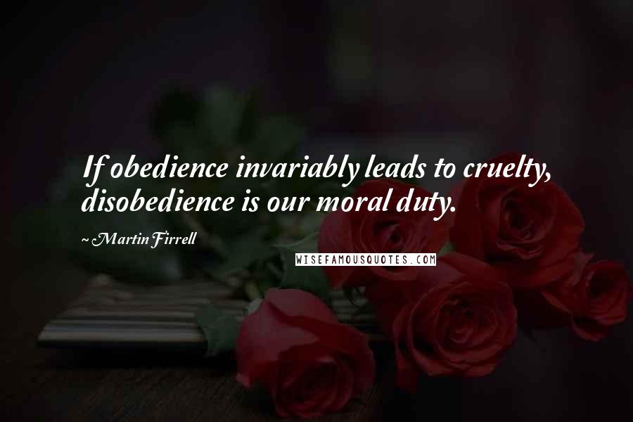 Martin Firrell Quotes: If obedience invariably leads to cruelty, disobedience is our moral duty.