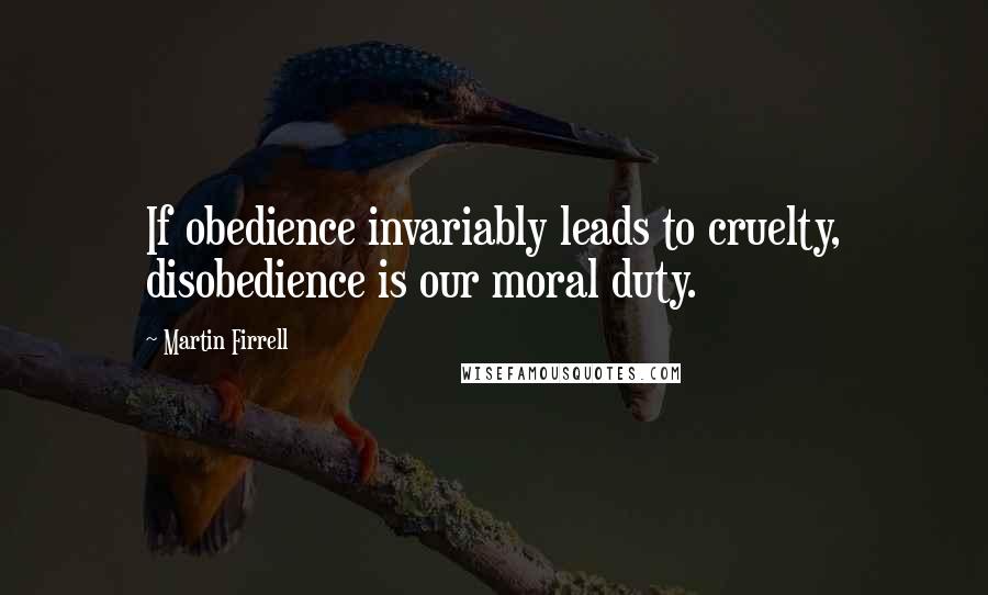 Martin Firrell Quotes: If obedience invariably leads to cruelty, disobedience is our moral duty.