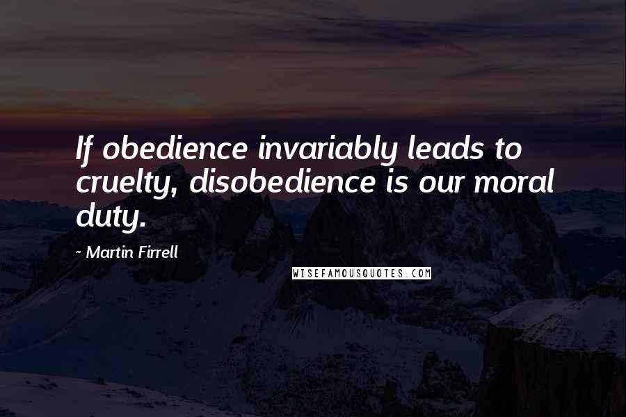 Martin Firrell Quotes: If obedience invariably leads to cruelty, disobedience is our moral duty.