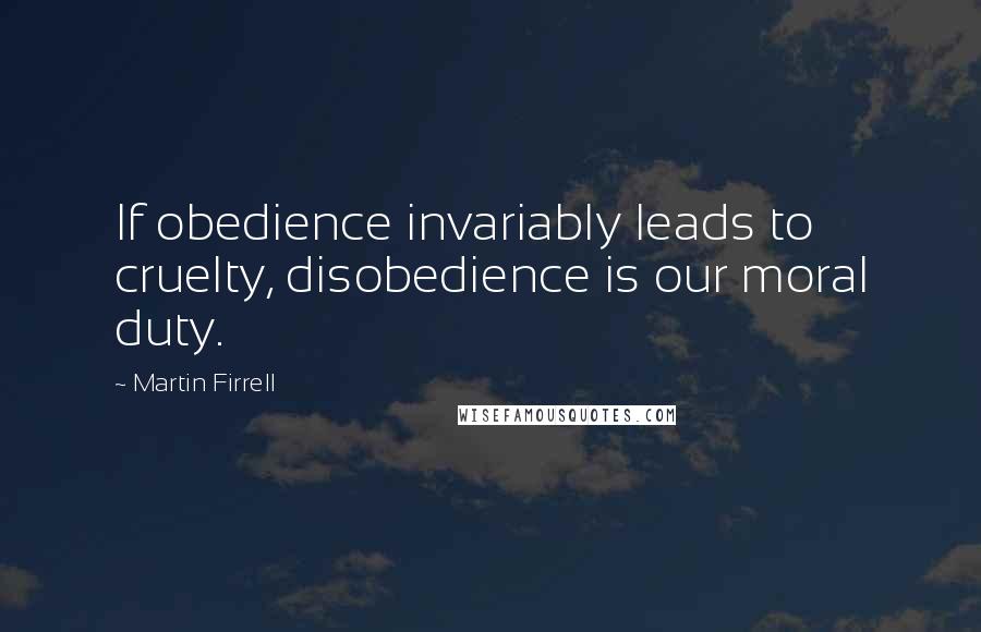 Martin Firrell Quotes: If obedience invariably leads to cruelty, disobedience is our moral duty.