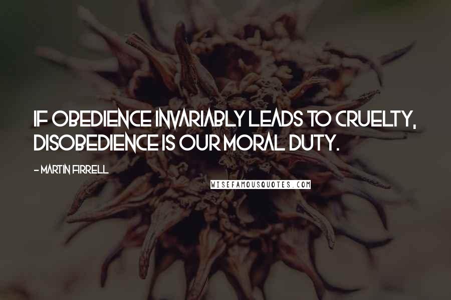 Martin Firrell Quotes: If obedience invariably leads to cruelty, disobedience is our moral duty.