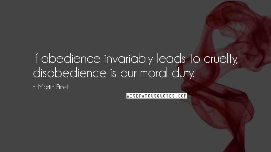 Martin Firrell Quotes: If obedience invariably leads to cruelty, disobedience is our moral duty.