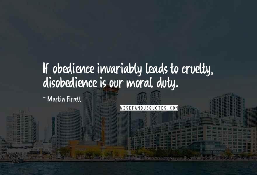 Martin Firrell Quotes: If obedience invariably leads to cruelty, disobedience is our moral duty.