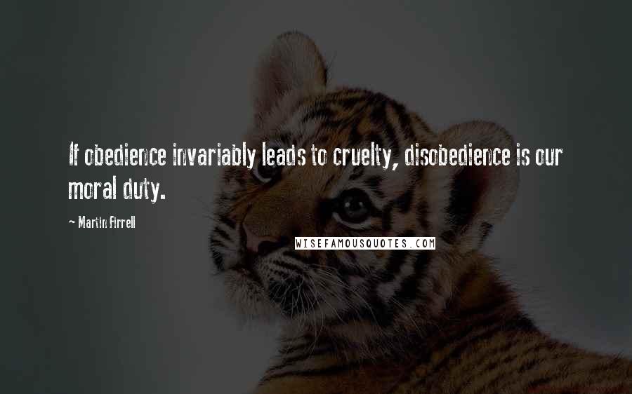 Martin Firrell Quotes: If obedience invariably leads to cruelty, disobedience is our moral duty.