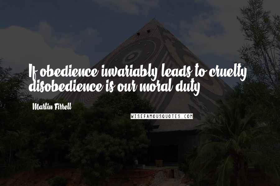 Martin Firrell Quotes: If obedience invariably leads to cruelty, disobedience is our moral duty.