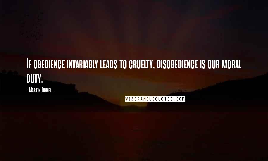 Martin Firrell Quotes: If obedience invariably leads to cruelty, disobedience is our moral duty.