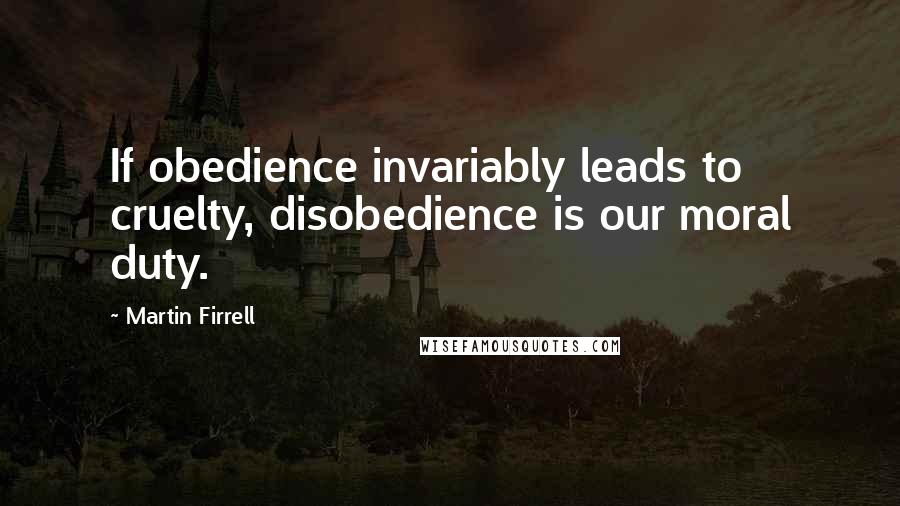 Martin Firrell Quotes: If obedience invariably leads to cruelty, disobedience is our moral duty.
