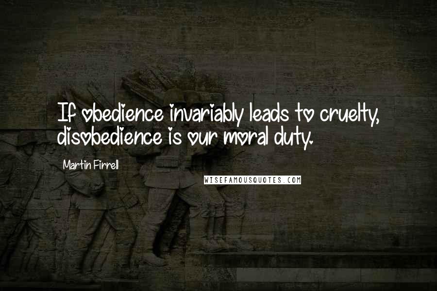Martin Firrell Quotes: If obedience invariably leads to cruelty, disobedience is our moral duty.