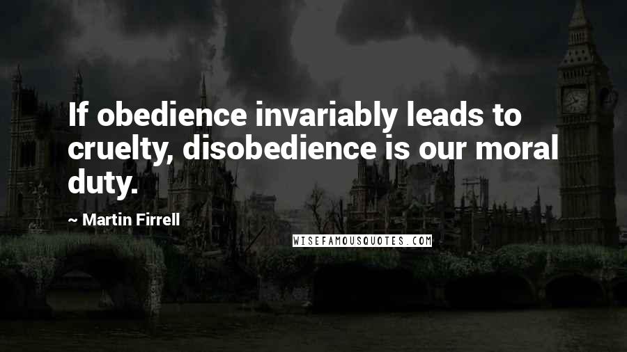Martin Firrell Quotes: If obedience invariably leads to cruelty, disobedience is our moral duty.