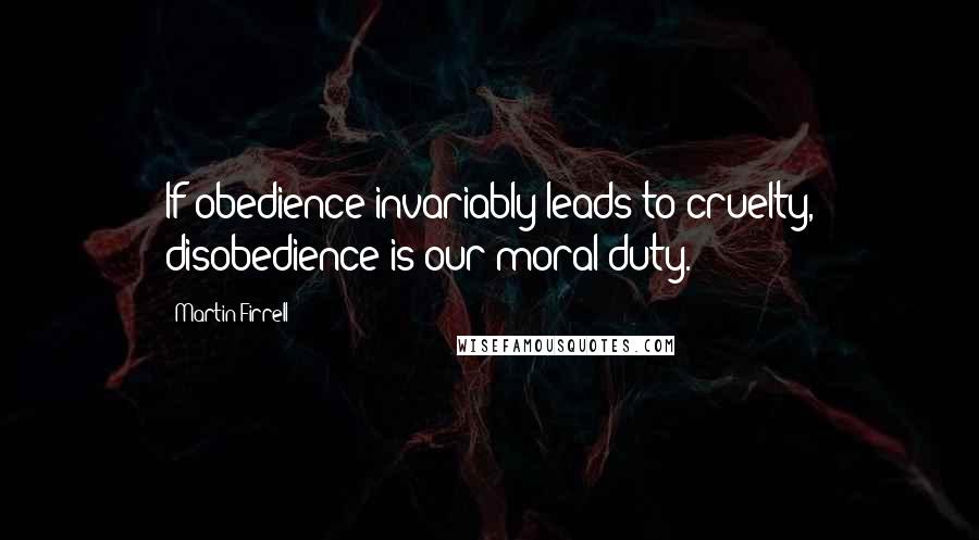 Martin Firrell Quotes: If obedience invariably leads to cruelty, disobedience is our moral duty.