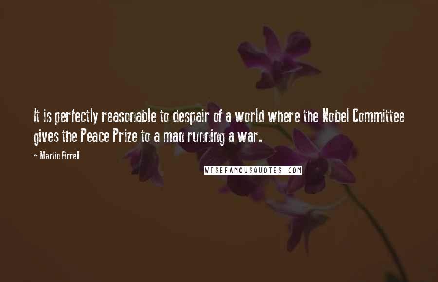 Martin Firrell Quotes: It is perfectly reasonable to despair of a world where the Nobel Committee gives the Peace Prize to a man running a war.