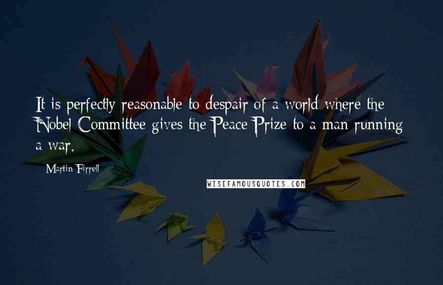 Martin Firrell Quotes: It is perfectly reasonable to despair of a world where the Nobel Committee gives the Peace Prize to a man running a war.