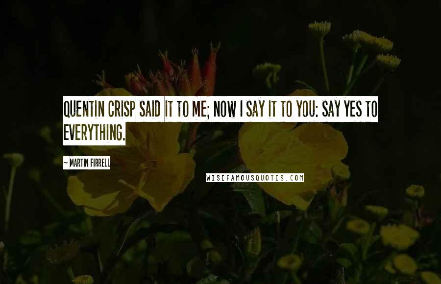 Martin Firrell Quotes: Quentin Crisp said it to me; now I say it to you: say yes to everything.