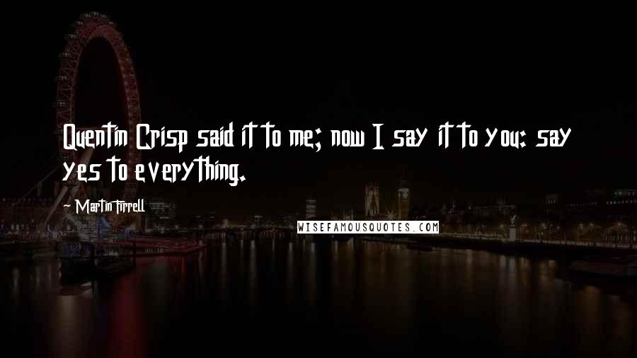 Martin Firrell Quotes: Quentin Crisp said it to me; now I say it to you: say yes to everything.