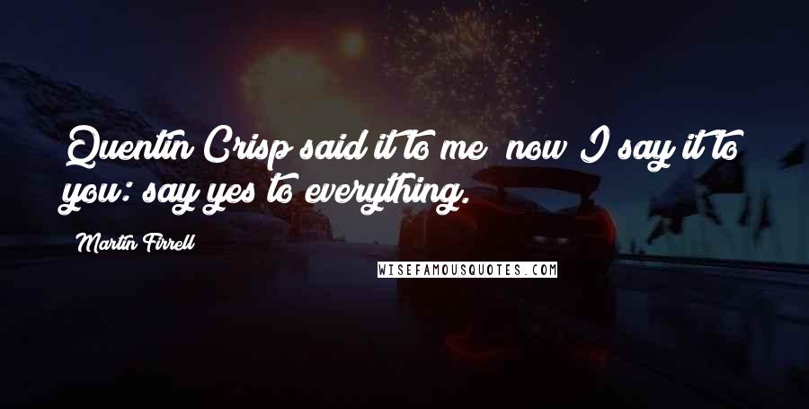 Martin Firrell Quotes: Quentin Crisp said it to me; now I say it to you: say yes to everything.