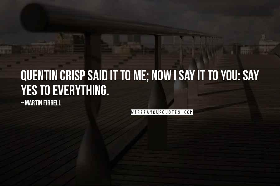 Martin Firrell Quotes: Quentin Crisp said it to me; now I say it to you: say yes to everything.
