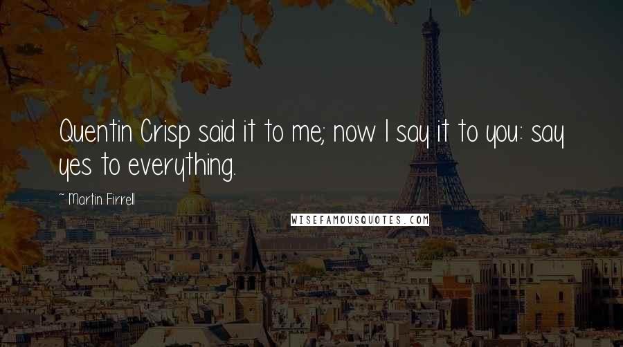 Martin Firrell Quotes: Quentin Crisp said it to me; now I say it to you: say yes to everything.