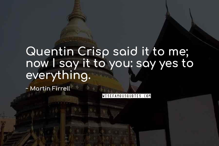 Martin Firrell Quotes: Quentin Crisp said it to me; now I say it to you: say yes to everything.