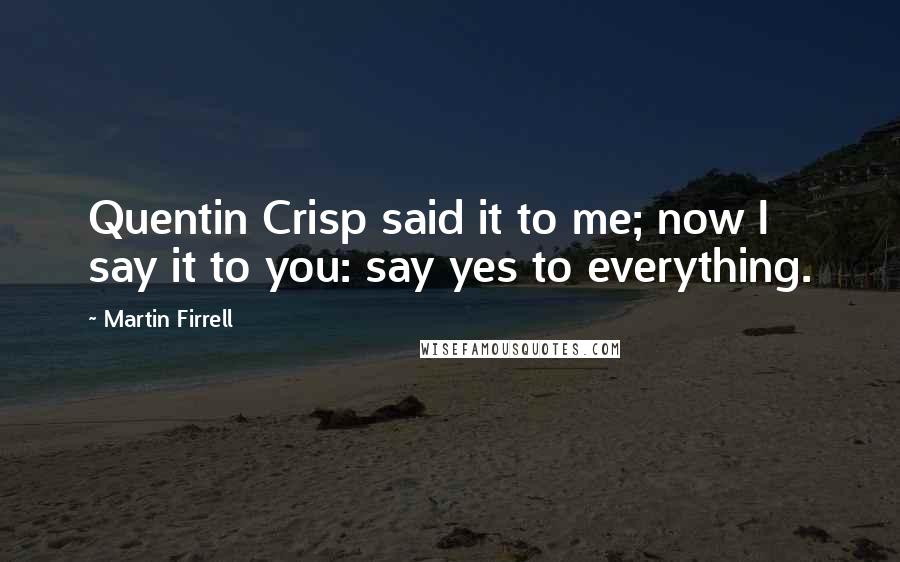 Martin Firrell Quotes: Quentin Crisp said it to me; now I say it to you: say yes to everything.