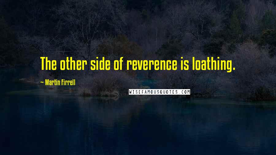 Martin Firrell Quotes: The other side of reverence is loathing.