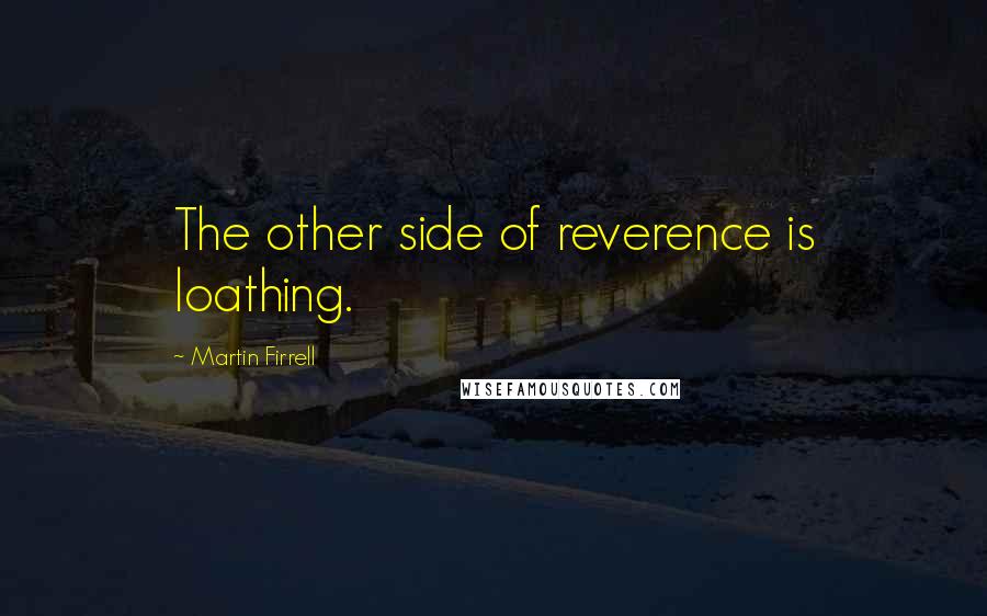 Martin Firrell Quotes: The other side of reverence is loathing.