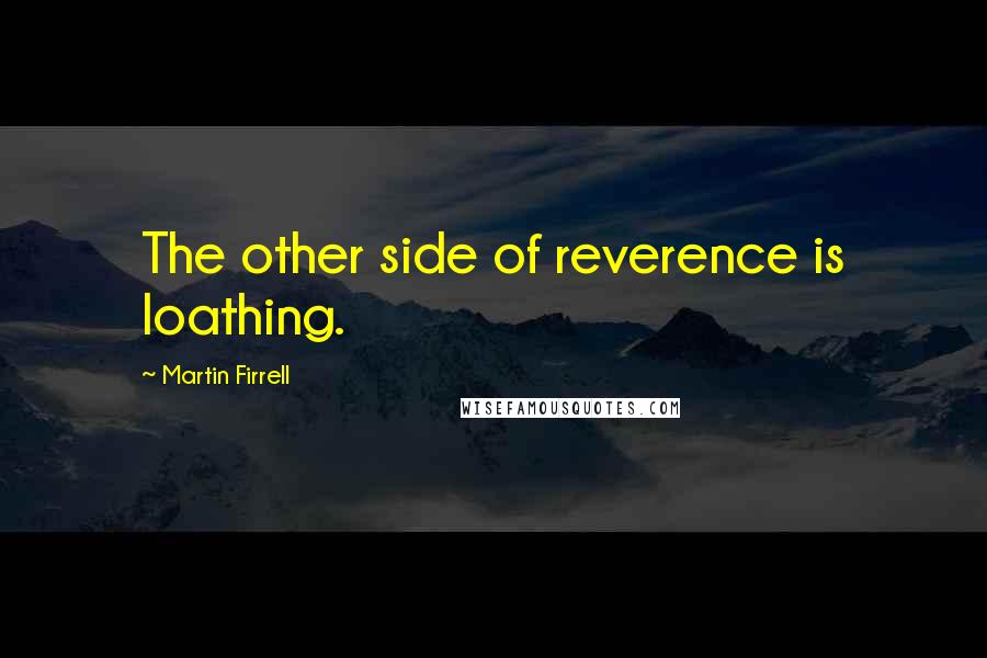 Martin Firrell Quotes: The other side of reverence is loathing.