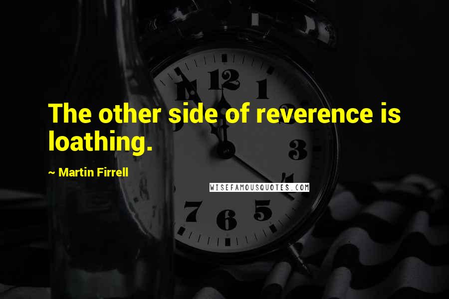 Martin Firrell Quotes: The other side of reverence is loathing.