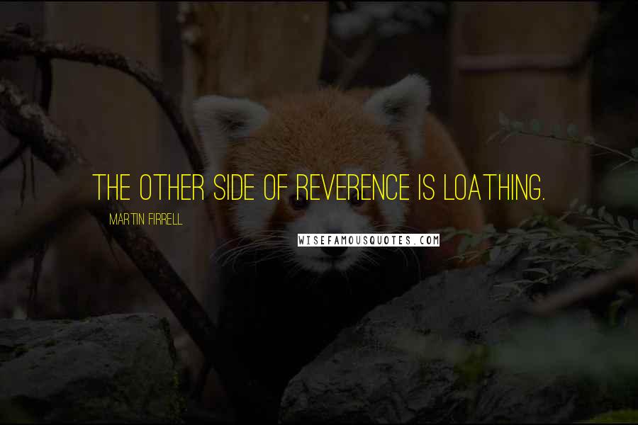 Martin Firrell Quotes: The other side of reverence is loathing.