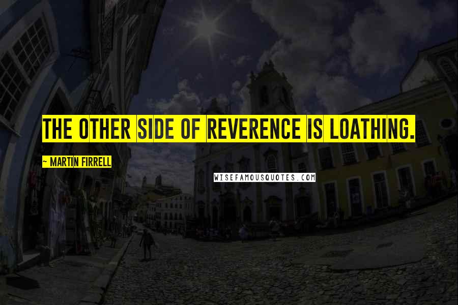 Martin Firrell Quotes: The other side of reverence is loathing.