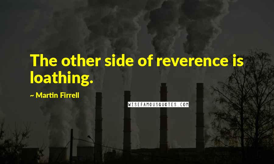 Martin Firrell Quotes: The other side of reverence is loathing.