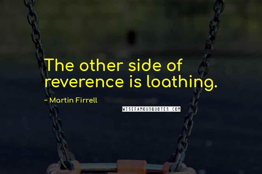 Martin Firrell Quotes: The other side of reverence is loathing.