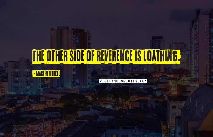 Martin Firrell Quotes: The other side of reverence is loathing.