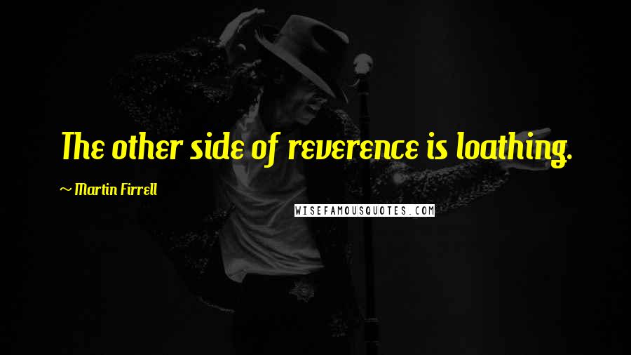 Martin Firrell Quotes: The other side of reverence is loathing.