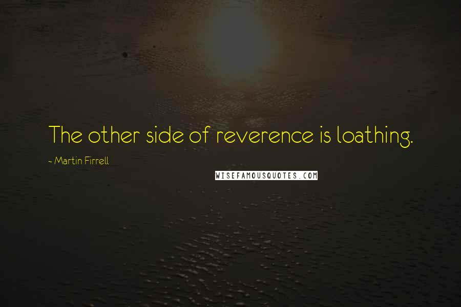 Martin Firrell Quotes: The other side of reverence is loathing.