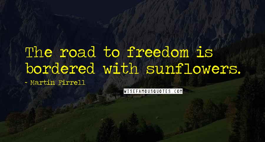 Martin Firrell Quotes: The road to freedom is bordered with sunflowers.