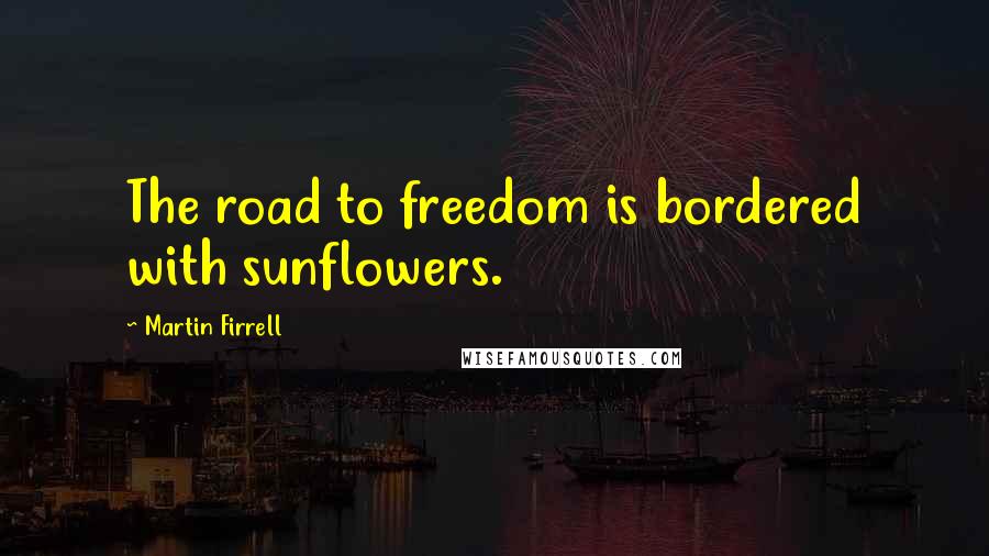 Martin Firrell Quotes: The road to freedom is bordered with sunflowers.